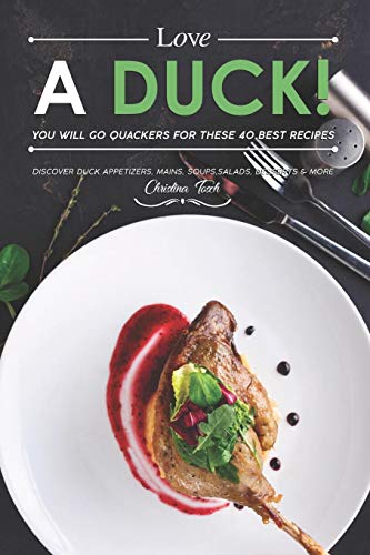 Love a Duck! You will go Quackers for these 40 Best Recipes: Discover Duck Appetizers, Mains, Soups,...