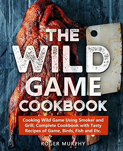 The Wild Game Cookbook: Cooking Wild Game Using Smoker and Grill, Complete Cookbook with Tasty...